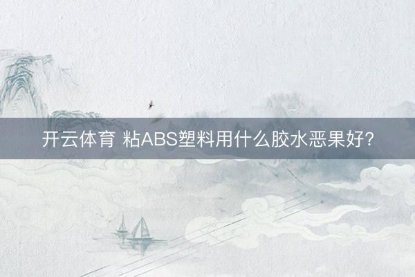 开云体育 粘ABS塑料用什么胶水恶果好?