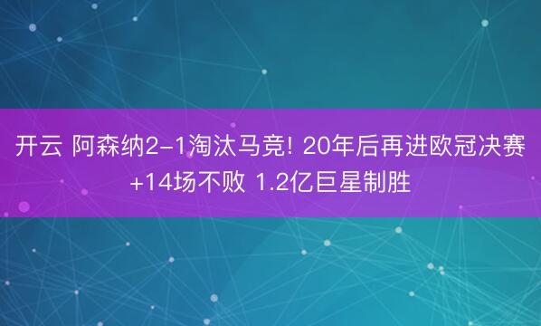 开云 阿森纳2-1淘汰马竞! 20年后再进欧冠决赛+14场不败 1.2亿巨星制胜