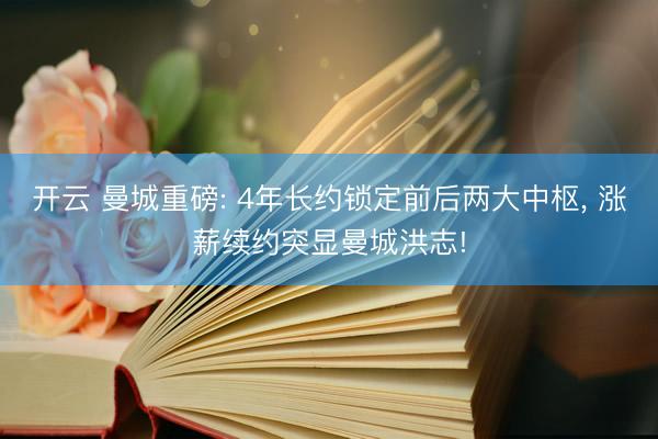 开云 曼城重磅: 4年长约锁定前后两大中枢， 涨薪续约突显曼城洪志!