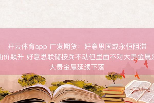 开云体育app 广发期货：好意思国或永恒阻滞伊朗使油价飙升 好意思联储按兵不动但里面不对大贵金属延续下落