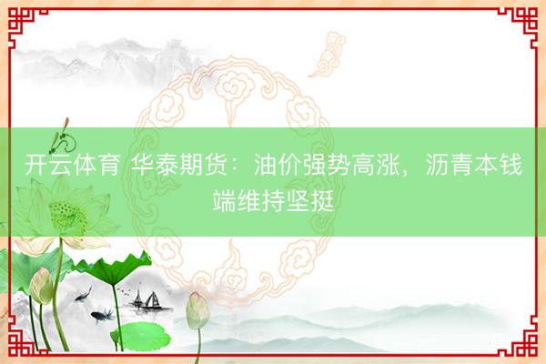 开云体育 华泰期货：油价强势高涨，沥青本钱端维持坚挺