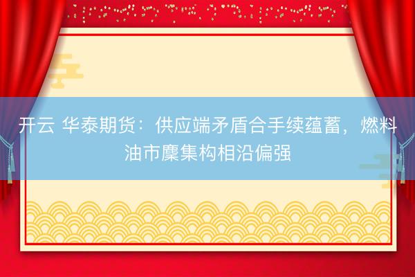开云 华泰期货：供应端矛盾合手续蕴蓄，燃料油市麇集构相沿偏强