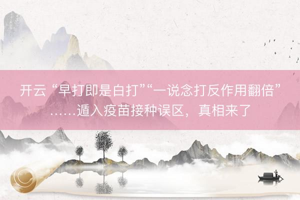 开云 “早打即是白打”“一说念打反作用翻倍”……遁入疫苗接种误区，真相来了
