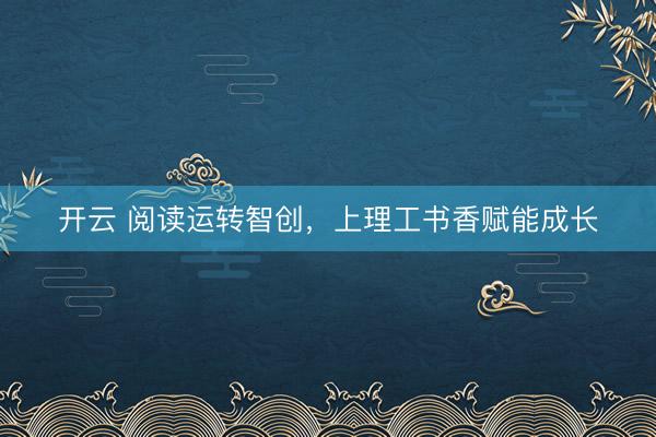 开云 阅读运转智创，上理工书香赋能成长