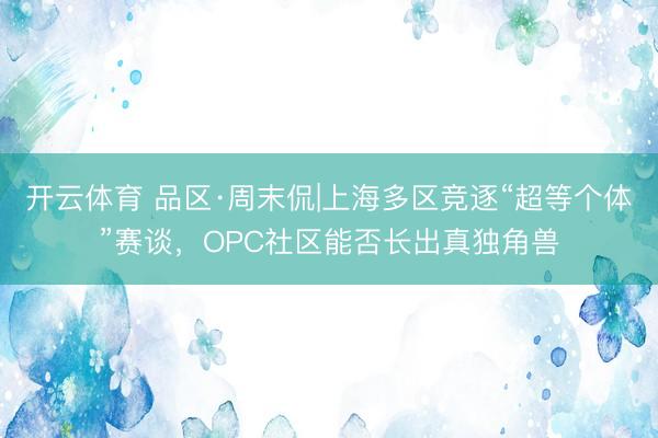 开云体育 品区·周末侃|上海多区竞逐“超等个体”赛谈，OPC社区能否长出真独角兽