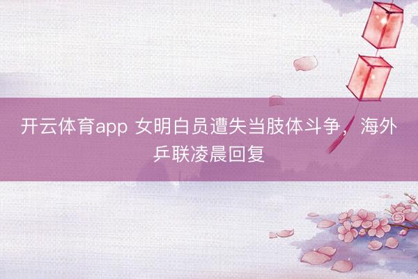 开云体育app 女明白员遭失当肢体斗争，海外乒联凌晨回复
