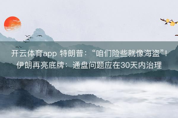 开云体育app 特朗普：“咱们险些就像海盗”！伊朗再亮底牌：通盘问题应在30天内治理