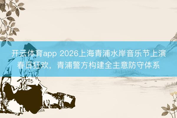 开云体育app 2026上海青浦水岸音乐节上演春日狂欢，青浦警方构建全主意防守体系
