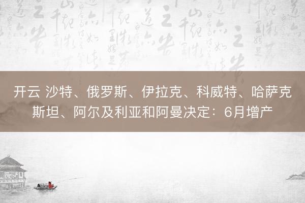 开云 沙特、俄罗斯、伊拉克、科威特、哈萨克斯坦、阿尔及利亚和阿曼决定：6月增产