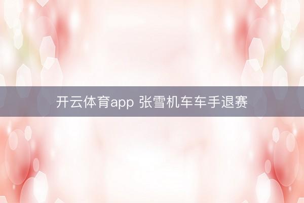 开云体育app 张雪机车车手退赛