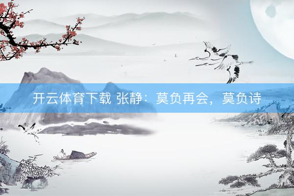 开云体育下载 张静：莫负再会，莫负诗
