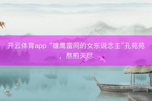 开云体育app “雄鹰雷同的女东说念主”孔苑苑，熬煎灭尽