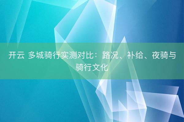 开云 多城骑行实测对比：路况、补给、夜骑与骑行文化
