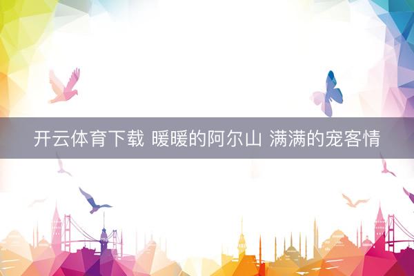 开云体育下载 暖暖的阿尔山 满满的宠客情